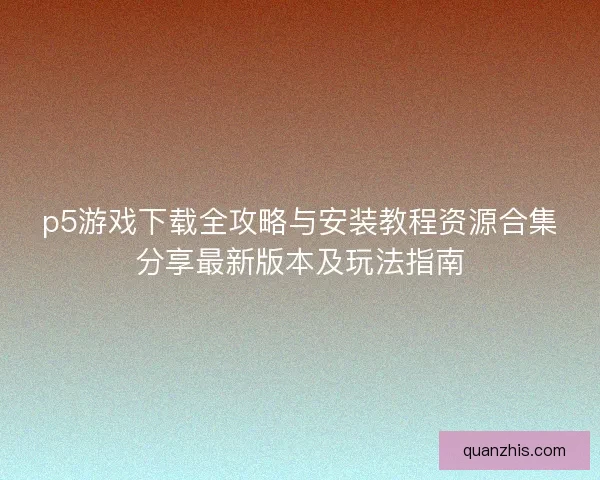 p5游戏下载全攻略与安装教程资源合集分享最新版本及玩法指南