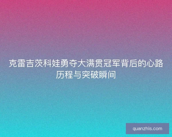 克雷吉茨科娃勇夺大满贯冠军背后的心路历程与突破瞬间