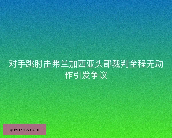 对手跳肘击弗兰加西亚头部裁判全程无动作引发争议