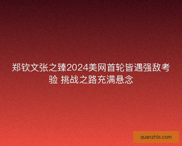 郑钦文张之臻2024美网首轮皆遇强敌考验 挑战之路充满悬念