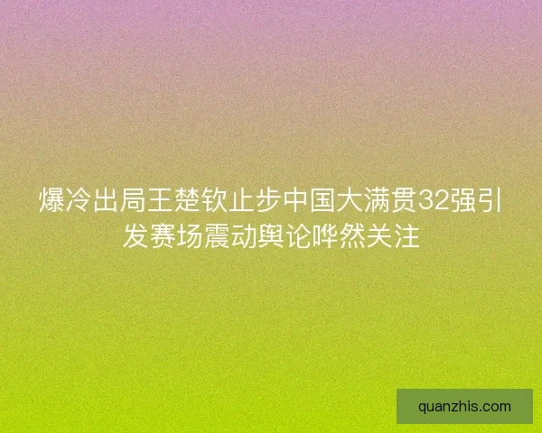 爆冷出局王楚钦止步中国大满贯32强引发赛场震动舆论哗然关注